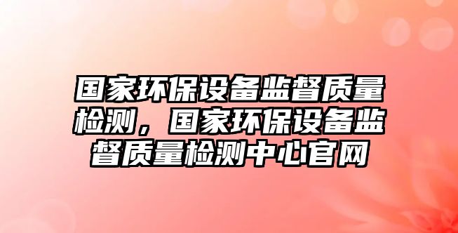國家環(huán)保設(shè)備監(jiān)督質(zhì)量檢測，國家環(huán)保設(shè)備監(jiān)督質(zhì)量檢測中心官網(wǎng)