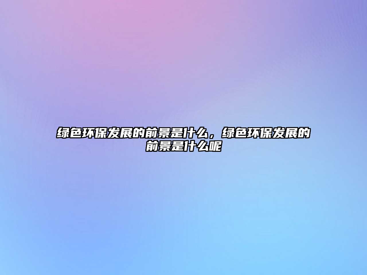 綠色環(huán)保發(fā)展的前景是什么，綠色環(huán)保發(fā)展的前景是什么呢