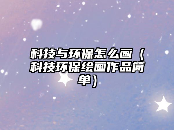 科技與環(huán)保怎么畫(huà)（科技環(huán)保繪畫(huà)作品簡(jiǎn)單）