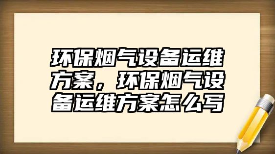 環(huán)保煙氣設(shè)備運(yùn)維方案，環(huán)保煙氣設(shè)備運(yùn)維方案怎么寫