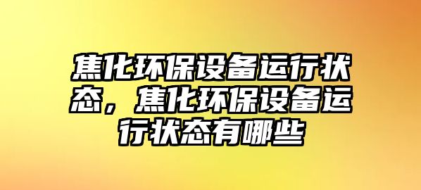 焦化環(huán)保設(shè)備運(yùn)行狀態(tài)，焦化環(huán)保設(shè)備運(yùn)行狀態(tài)有哪些