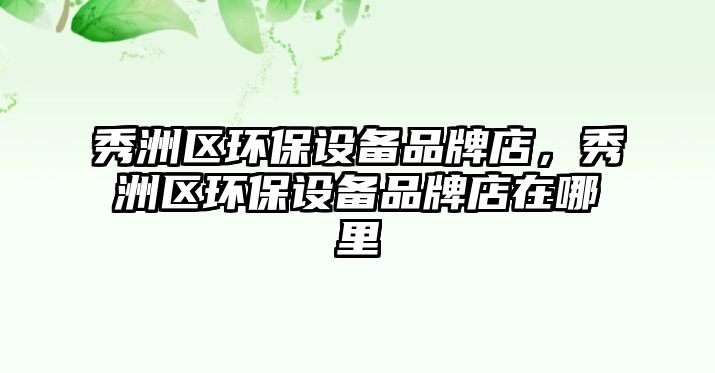 秀洲區(qū)環(huán)保設(shè)備品牌店，秀洲區(qū)環(huán)保設(shè)備品牌店在哪里