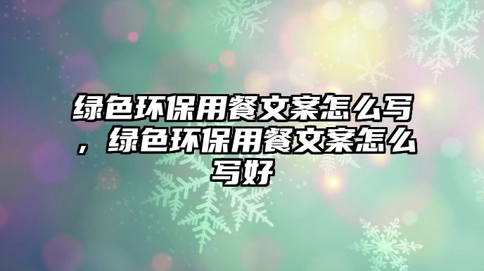 綠色環(huán)保用餐文案怎么寫，綠色環(huán)保用餐文案怎么寫好