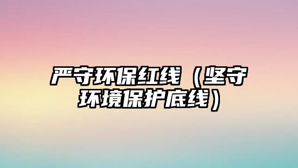 嚴守環(huán)保紅線（堅守環(huán)境保護底線）