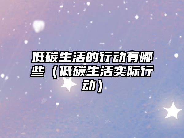 低碳生活的行動有哪些（低碳生活實際行動）