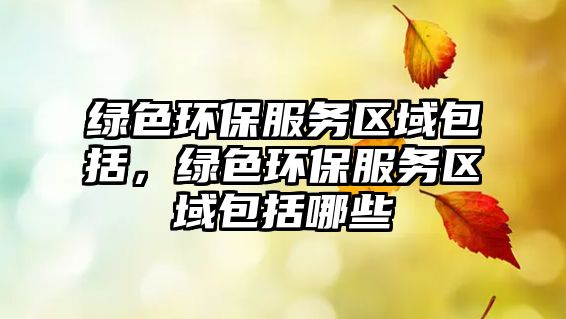 綠色環(huán)保服務(wù)區(qū)域包括，綠色環(huán)保服務(wù)區(qū)域包括哪些