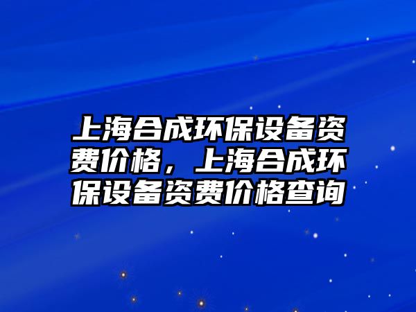 上海合成環(huán)保設(shè)備資費價格，上海合成環(huán)保設(shè)備資費價格查詢