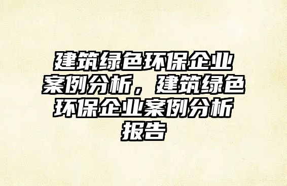 建筑綠色環(huán)保企業(yè)案例分析，建筑綠色環(huán)保企業(yè)案例分析報告