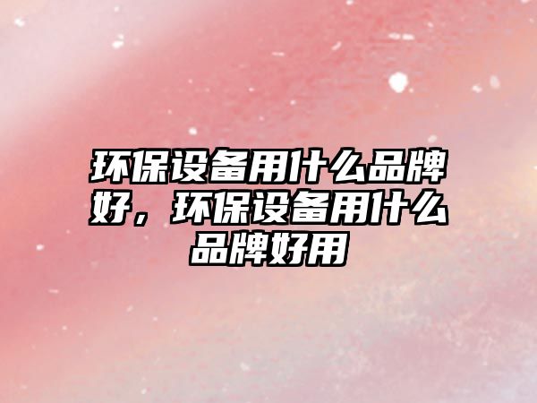 環(huán)保設(shè)備用什么品牌好，環(huán)保設(shè)備用什么品牌好用
