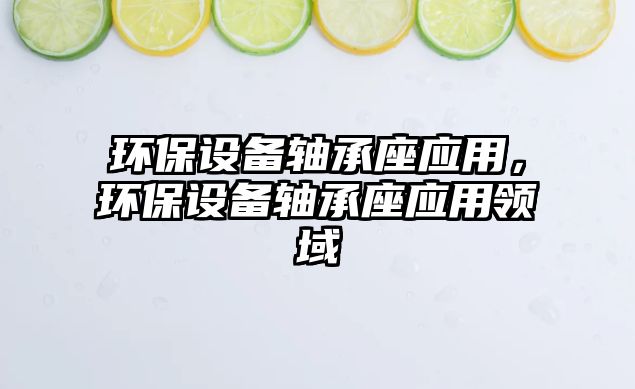 環(huán)保設(shè)備軸承座應(yīng)用，環(huán)保設(shè)備軸承座應(yīng)用領(lǐng)域
