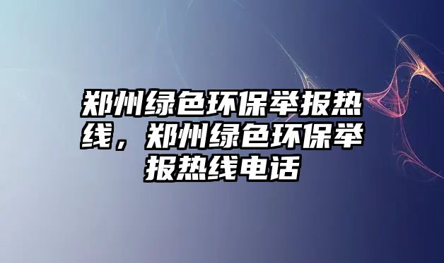 鄭州綠色環(huán)保舉報(bào)熱線，鄭州綠色環(huán)保舉報(bào)熱線電話