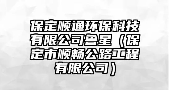 保定順通環(huán)保科技有限公司魯星（保定市順暢公路工程有限公司）