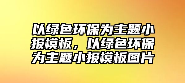 以綠色環(huán)保為主題小報模板，以綠色環(huán)保為主題小報模板圖片