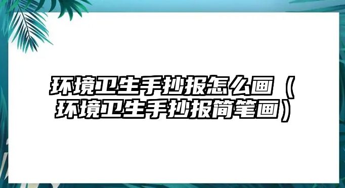 環(huán)境衛(wèi)生手抄報怎么畫（環(huán)境衛(wèi)生手抄報簡筆畫）