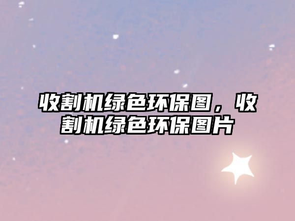 收割機(jī)綠色環(huán)保圖，收割機(jī)綠色環(huán)保圖片
