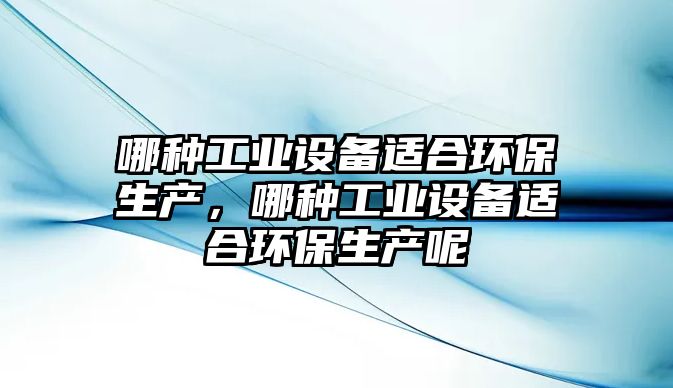 哪種工業(yè)設(shè)備適合環(huán)保生產(chǎn)，哪種工業(yè)設(shè)備適合環(huán)保生產(chǎn)呢