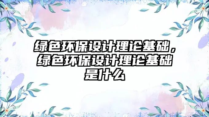 綠色環(huán)保設(shè)計理論基礎(chǔ)，綠色環(huán)保設(shè)計理論基礎(chǔ)是什么