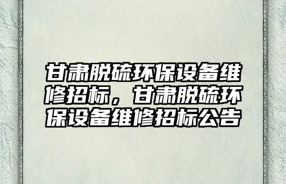 甘肅脫硫環(huán)保設備維修招標，甘肅脫硫環(huán)保設備維修招標公告
