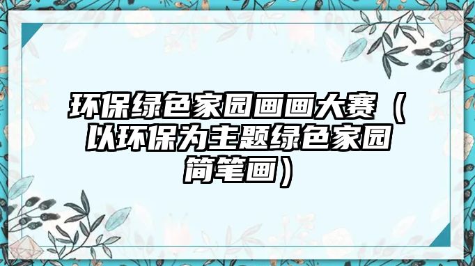 環(huán)保綠色家園畫(huà)畫(huà)大賽（以環(huán)保為主題綠色家園簡(jiǎn)筆畫(huà)）