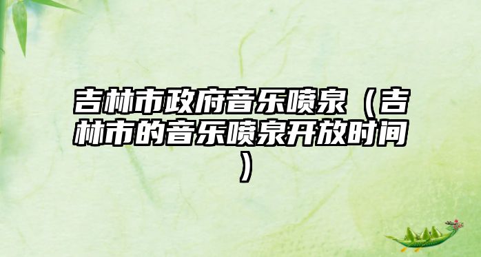 吉林市政府音樂(lè)噴泉（吉林市的音樂(lè)噴泉開(kāi)放時(shí)間）