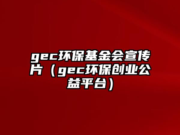 gec環(huán)?；饡?huì)宣傳片（gec環(huán)保創(chuàng)業(yè)公益平臺(tái)）