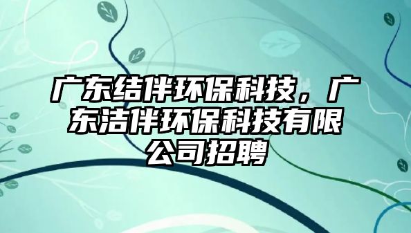 廣東結(jié)伴環(huán)保科技，廣東潔伴環(huán)?？萍加邢薰菊衅? class=