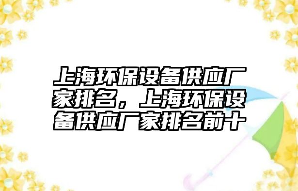 上海環(huán)保設(shè)備供應廠家排名，上海環(huán)保設(shè)備供應廠家排名前十