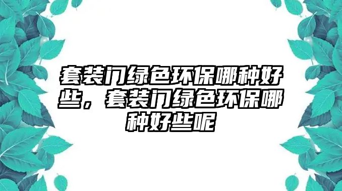 套裝門綠色環(huán)保哪種好些，套裝門綠色環(huán)保哪種好些呢