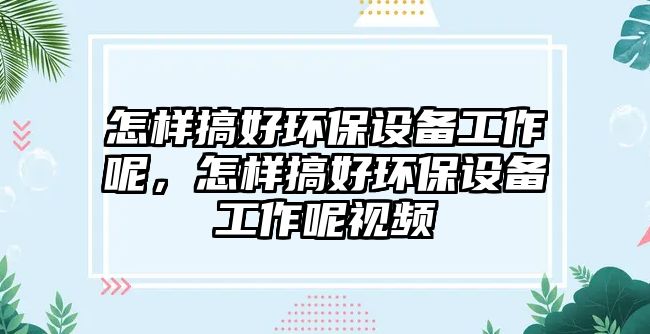 怎樣搞好環(huán)保設(shè)備工作呢，怎樣搞好環(huán)保設(shè)備工作呢視頻