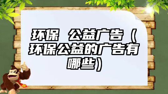 環(huán)保 公益廣告（環(huán)保公益的廣告有哪些）
