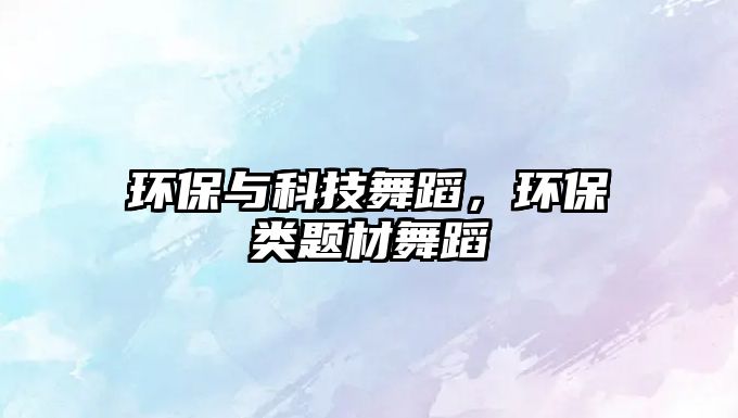 環(huán)保與科技舞蹈，環(huán)保類題材舞蹈