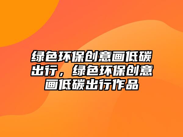 綠色環(huán)保創(chuàng)意畫低碳出行，綠色環(huán)保創(chuàng)意畫低碳出行作品