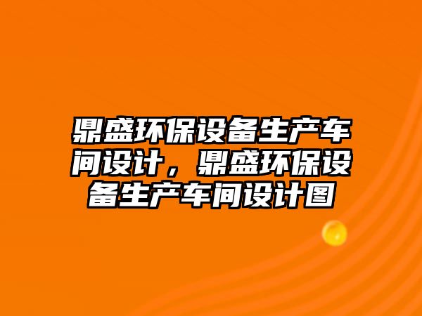 鼎盛環(huán)保設(shè)備生產(chǎn)車間設(shè)計，鼎盛環(huán)保設(shè)備生產(chǎn)車間設(shè)計圖