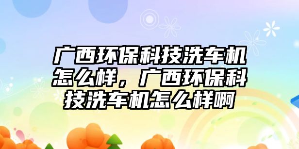 廣西環(huán)?？萍枷窜嚈C(jī)怎么樣，廣西環(huán)?？萍枷窜嚈C(jī)怎么樣啊