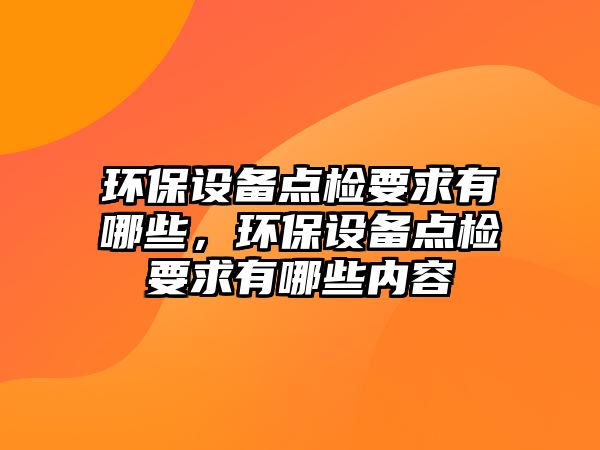 環(huán)保設備點檢要求有哪些，環(huán)保設備點檢要求有哪些內容