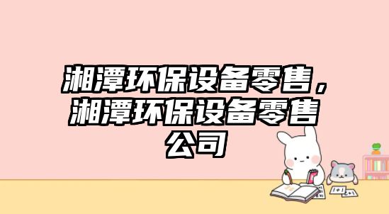 湘潭環(huán)保設(shè)備零售，湘潭環(huán)保設(shè)備零售公司
