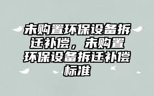 未購(gòu)置環(huán)保設(shè)備拆遷補(bǔ)償，未購(gòu)置環(huán)保設(shè)備拆遷補(bǔ)償標(biāo)準(zhǔn)