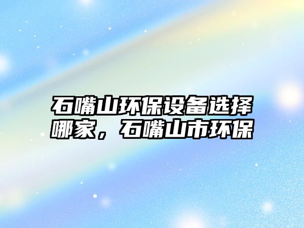 石嘴山環(huán)保設(shè)備選擇哪家，石嘴山市環(huán)保