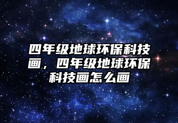 四年級(jí)地球環(huán)?？萍籍?huà)，四年級(jí)地球環(huán)?？萍籍?huà)怎么畫(huà)