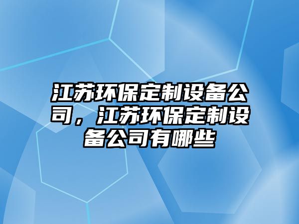 江蘇環(huán)保定制設(shè)備公司，江蘇環(huán)保定制設(shè)備公司有哪些