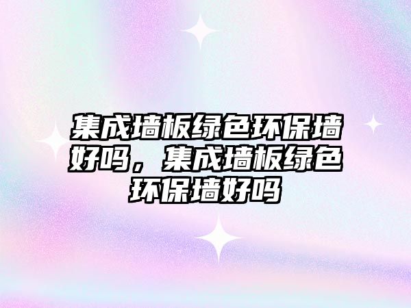 集成墻板綠色環(huán)保墻好嗎，集成墻板綠色環(huán)保墻好嗎