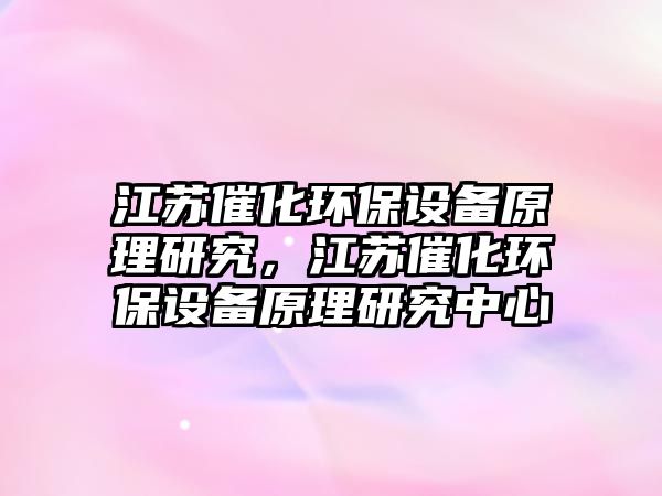 江蘇催化環(huán)保設(shè)備原理研究，江蘇催化環(huán)保設(shè)備原理研究中心
