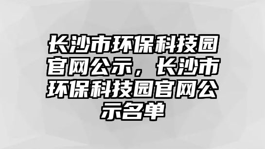 長沙市環(huán)?？萍紙@官網(wǎng)公示，長沙市環(huán)?？萍紙@官網(wǎng)公示名單
