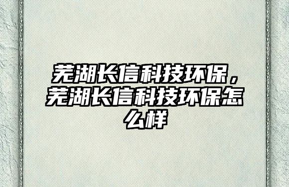 蕪湖長信科技環(huán)保，蕪湖長信科技環(huán)保怎么樣