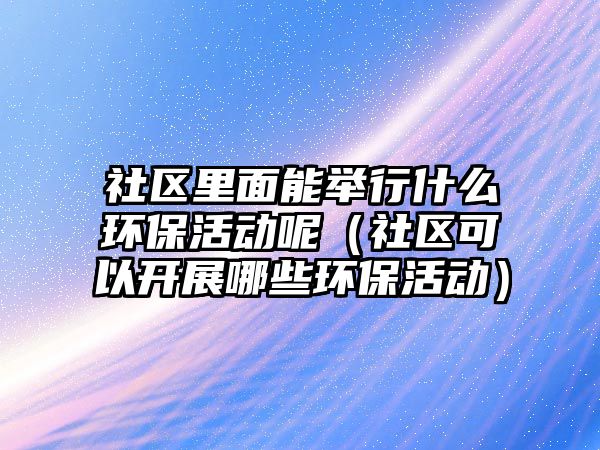 社區(qū)里面能舉行什么環(huán)?；顒?dòng)呢（社區(qū)可以開(kāi)展哪些環(huán)保活動(dòng)）