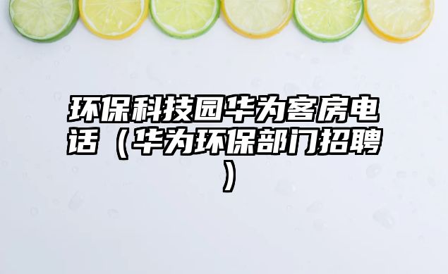 環(huán)?？萍紙@華為客房電話（華為環(huán)保部門招聘）