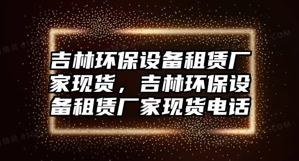 吉林環(huán)保設(shè)備租賃廠家現(xiàn)貨，吉林環(huán)保設(shè)備租賃廠家現(xiàn)貨電話