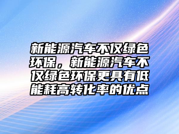 新能源汽車不僅綠色環(huán)保，新能源汽車不僅綠色環(huán)保更具有低能耗高轉(zhuǎn)化率的優(yōu)點(diǎn)