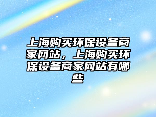 上海購買環(huán)保設備商家網(wǎng)站，上海購買環(huán)保設備商家網(wǎng)站有哪些