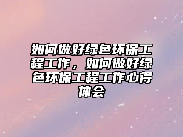 如何做好綠色環(huán)保工程工作，如何做好綠色環(huán)保工程工作心得體會